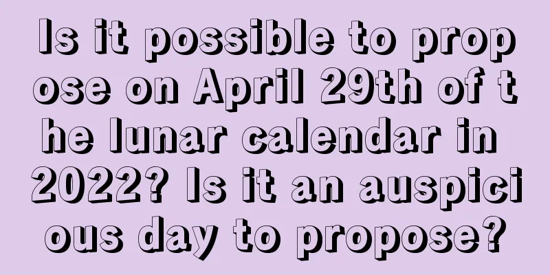Is it possible to propose on April 29th of the lunar calendar in 2022? Is it an auspicious day to propose?
