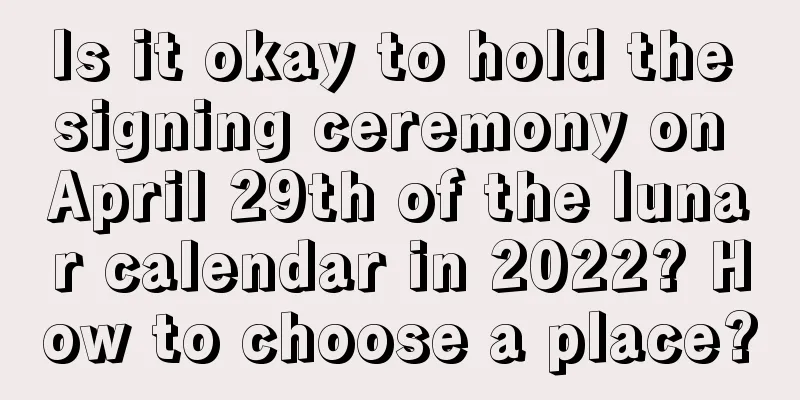 Is it okay to hold the signing ceremony on April 29th of the lunar calendar in 2022? How to choose a place?