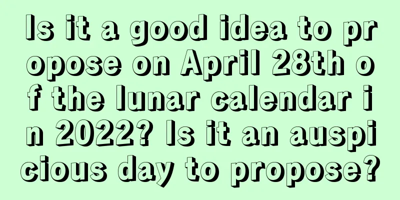 Is it a good idea to propose on April 28th of the lunar calendar in 2022? Is it an auspicious day to propose?