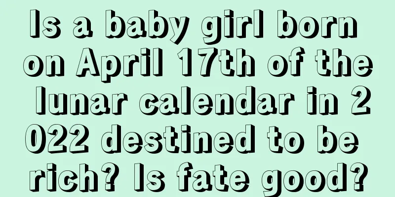 Is a baby girl born on April 17th of the lunar calendar in 2022 destined to be rich? Is fate good?