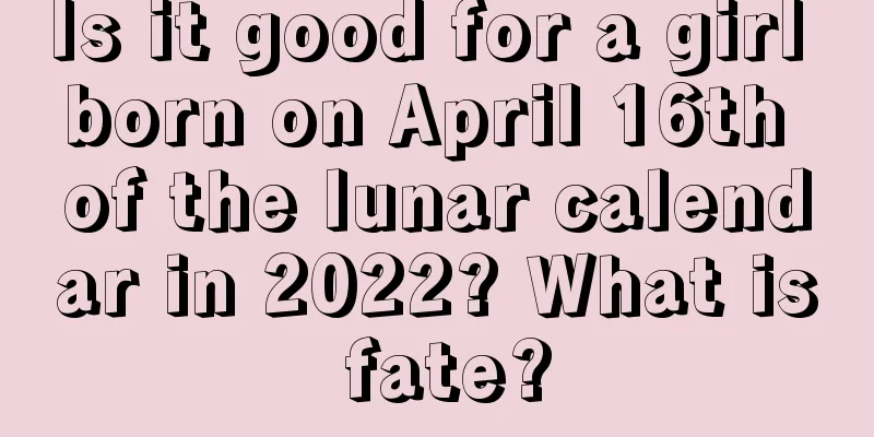 Is it good for a girl born on April 16th of the lunar calendar in 2022? What is fate?