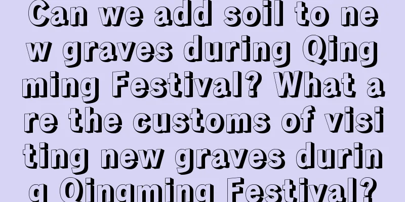 Can we add soil to new graves during Qingming Festival? What are the customs of visiting new graves during Qingming Festival?