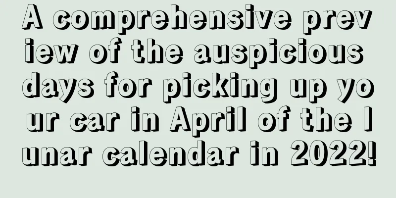 A comprehensive preview of the auspicious days for picking up your car in April of the lunar calendar in 2022!