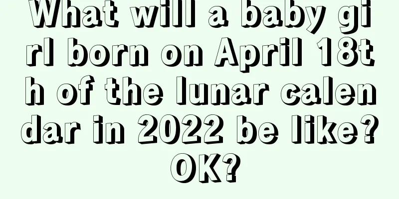 What will a baby girl born on April 18th of the lunar calendar in 2022 be like? OK?