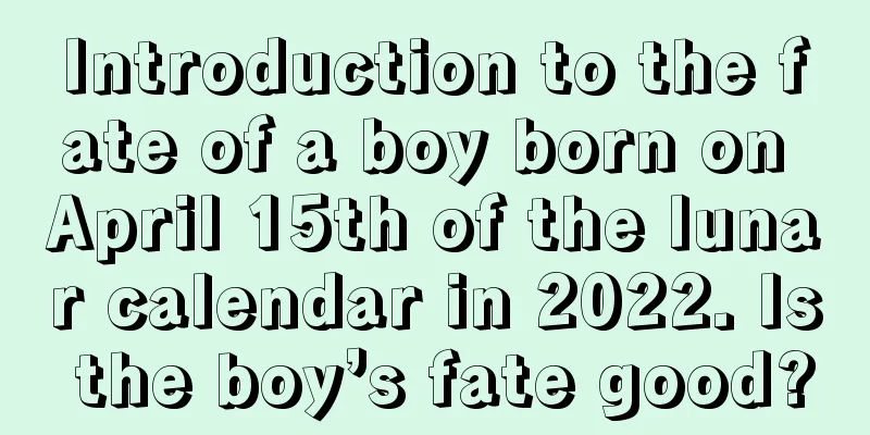 Introduction to the fate of a boy born on April 15th of the lunar calendar in 2022. Is the boy’s fate good?