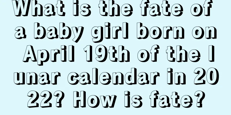 What is the fate of a baby girl born on April 19th of the lunar calendar in 2022? How is fate?