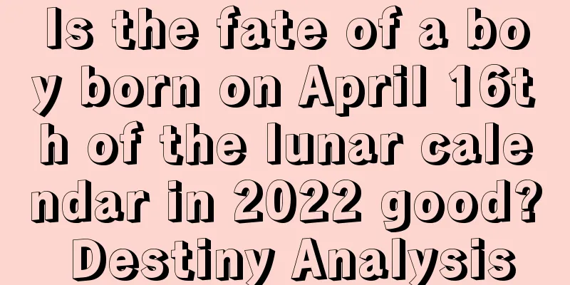 Is the fate of a boy born on April 16th of the lunar calendar in 2022 good? Destiny Analysis