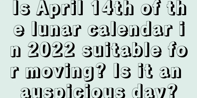 Is April 14th of the lunar calendar in 2022 suitable for moving? Is it an auspicious day?