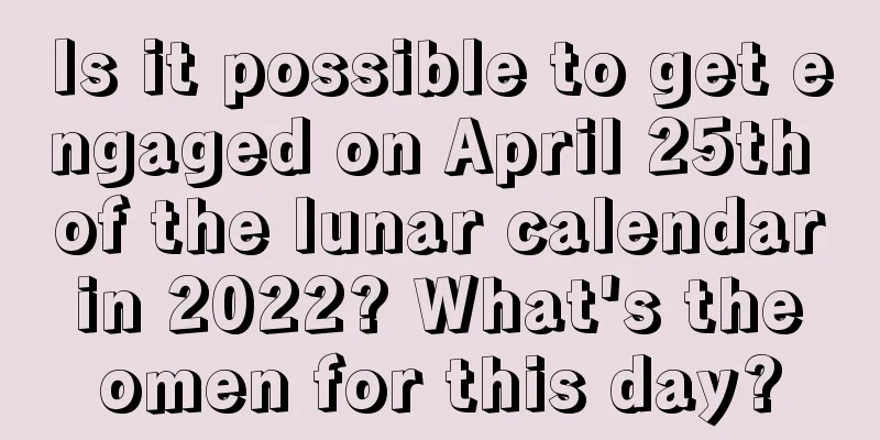 Is it possible to get engaged on April 25th of the lunar calendar in 2022? What's the omen for this day?