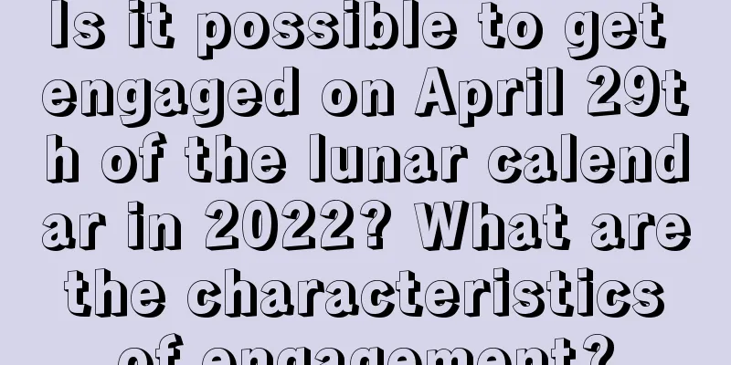 Is it possible to get engaged on April 29th of the lunar calendar in 2022? What are the characteristics of engagement?