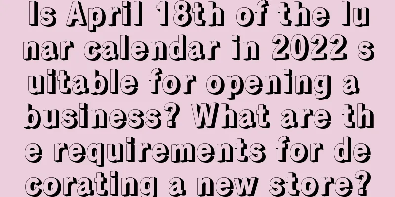 Is April 18th of the lunar calendar in 2022 suitable for opening a business? What are the requirements for decorating a new store?