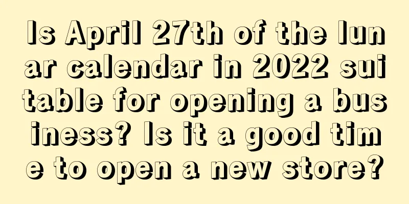 Is April 27th of the lunar calendar in 2022 suitable for opening a business? Is it a good time to open a new store?