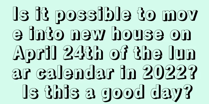 Is it possible to move into new house on April 24th of the lunar calendar in 2022? Is this a good day?