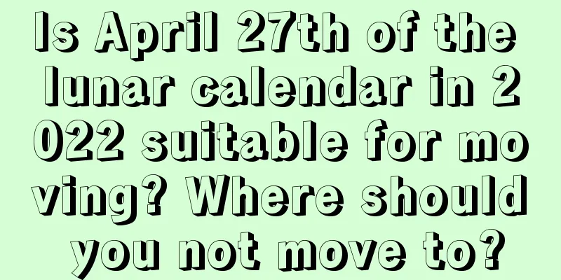 Is April 27th of the lunar calendar in 2022 suitable for moving? Where should you not move to?