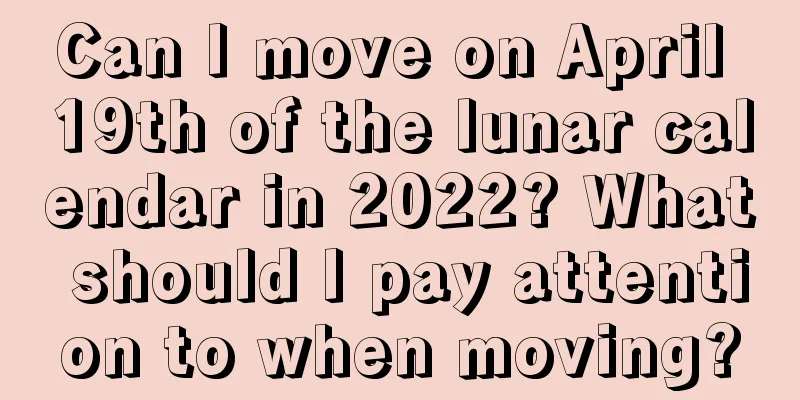 Can I move on April 19th of the lunar calendar in 2022? What should I pay attention to when moving?