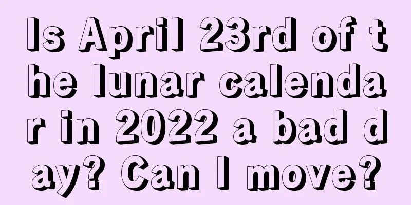 Is April 23rd of the lunar calendar in 2022 a bad day? Can I move?