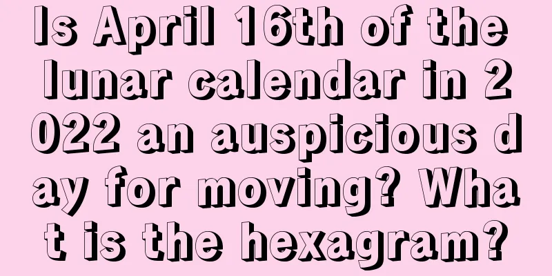 Is April 16th of the lunar calendar in 2022 an auspicious day for moving? What is the hexagram?