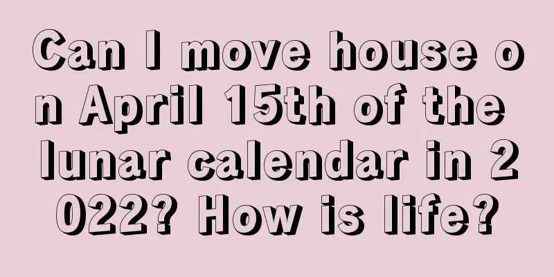 Can I move house on April 15th of the lunar calendar in 2022? How is life?