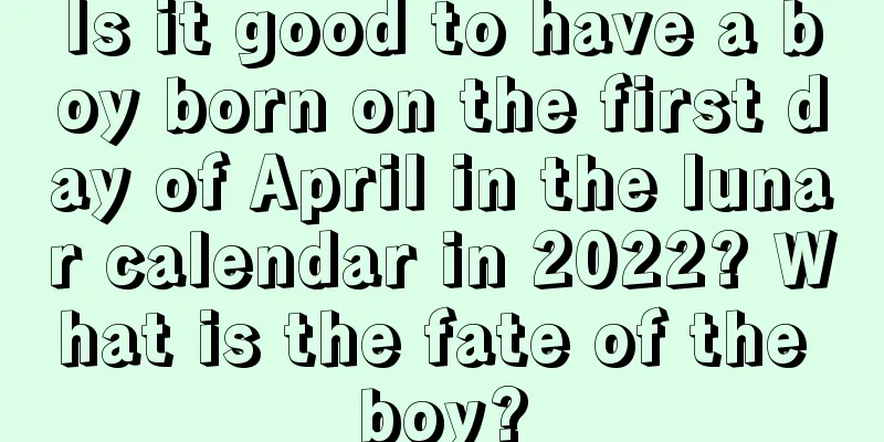 Is it good to have a boy born on the first day of April in the lunar calendar in 2022? What is the fate of the boy?