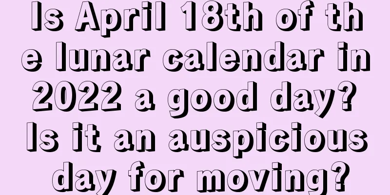 Is April 18th of the lunar calendar in 2022 a good day? Is it an auspicious day for moving?