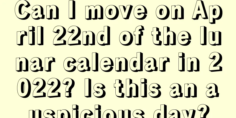 Can I move on April 22nd of the lunar calendar in 2022? Is this an auspicious day?