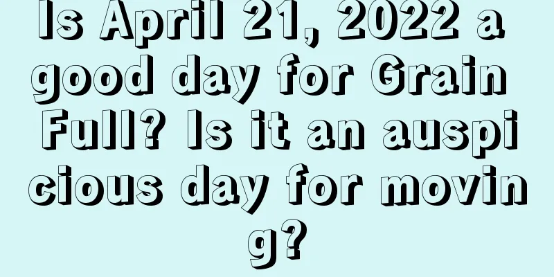 Is April 21, 2022 a good day for Grain Full? Is it an auspicious day for moving?