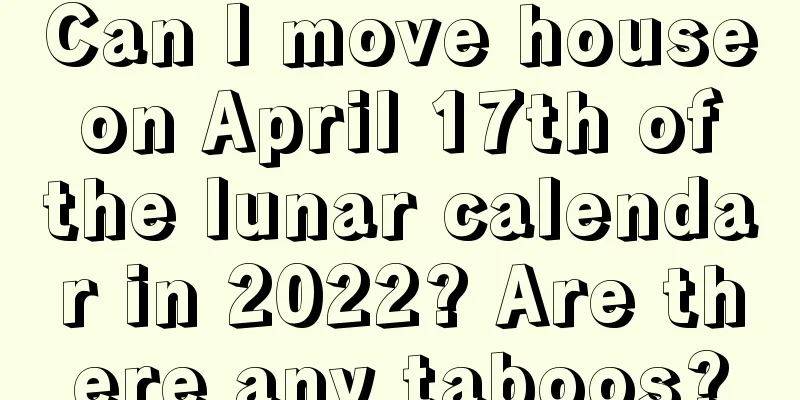 Can I move house on April 17th of the lunar calendar in 2022? Are there any taboos?