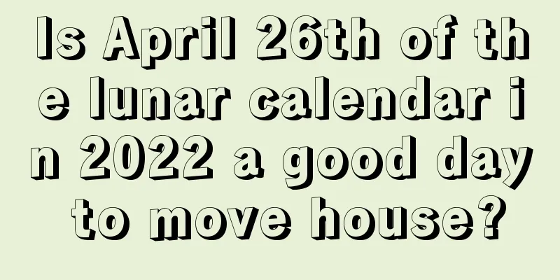 Is April 26th of the lunar calendar in 2022 a good day to move house?