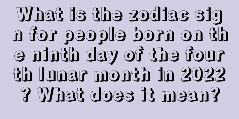 What is the zodiac sign for people born on the ninth day of the fourth lunar month in 2022? What does it mean?