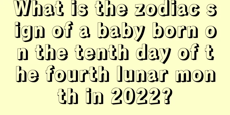 What is the zodiac sign of a baby born on the tenth day of the fourth lunar month in 2022?