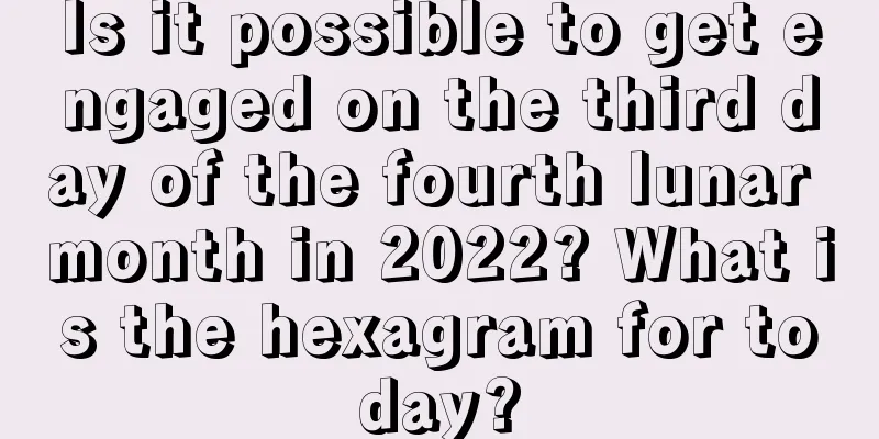 Is it possible to get engaged on the third day of the fourth lunar month in 2022? What is the hexagram for today?