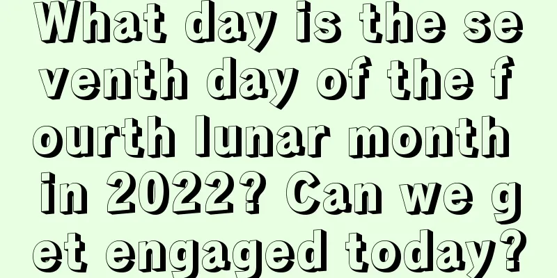 What day is the seventh day of the fourth lunar month in 2022? Can we get engaged today?