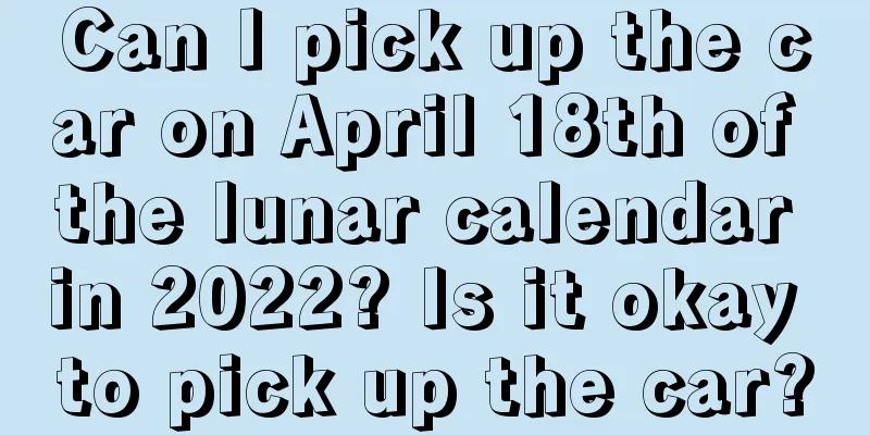 Can I pick up the car on April 18th of the lunar calendar in 2022? Is it okay to pick up the car?