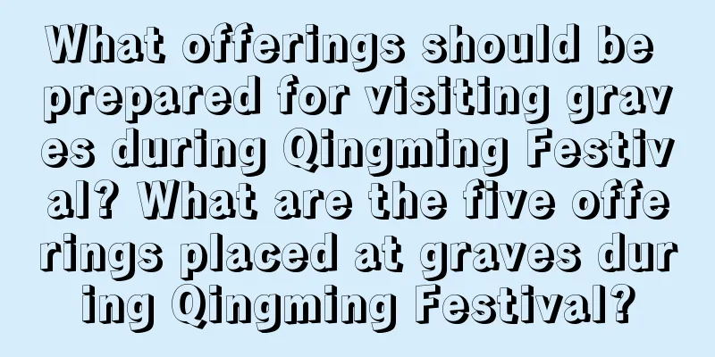 What offerings should be prepared for visiting graves during Qingming Festival? What are the five offerings placed at graves during Qingming Festival?