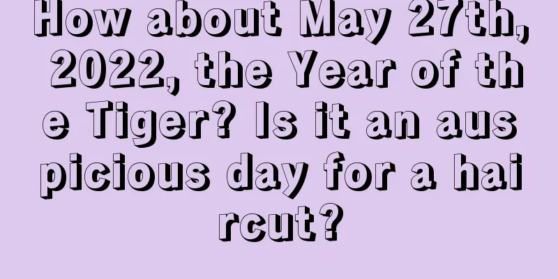 How about May 27th, 2022, the Year of the Tiger? Is it an auspicious day for a haircut?