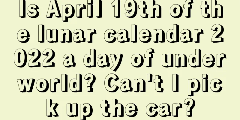 Is April 19th of the lunar calendar 2022 a day of underworld? Can't I pick up the car?