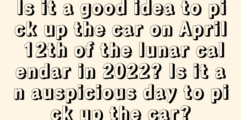 Is it a good idea to pick up the car on April 12th of the lunar calendar in 2022? Is it an auspicious day to pick up the car?