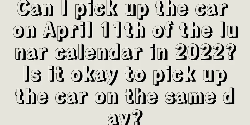 Can I pick up the car on April 11th of the lunar calendar in 2022? Is it okay to pick up the car on the same day?