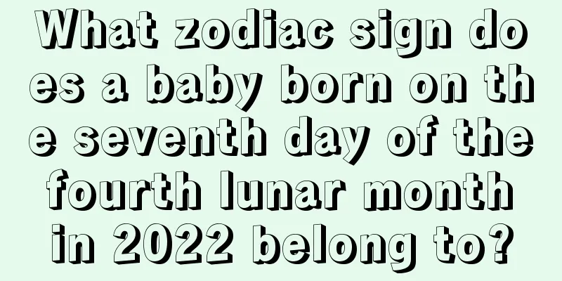 What zodiac sign does a baby born on the seventh day of the fourth lunar month in 2022 belong to?