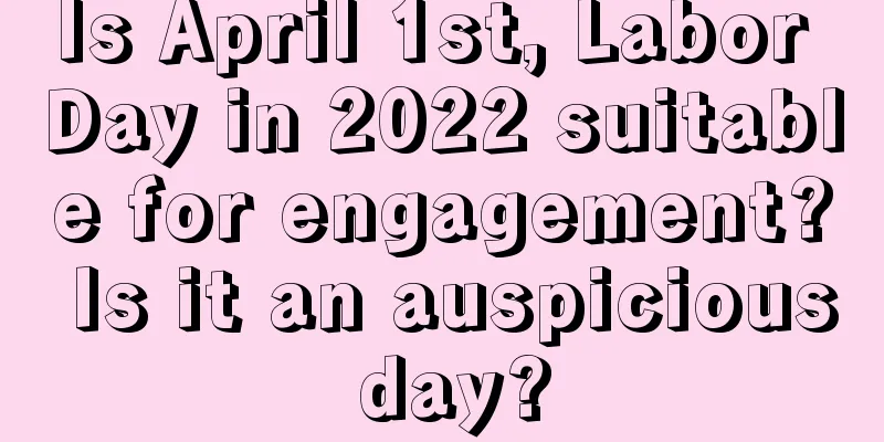 Is April 1st, Labor Day in 2022 suitable for engagement? Is it an auspicious day?