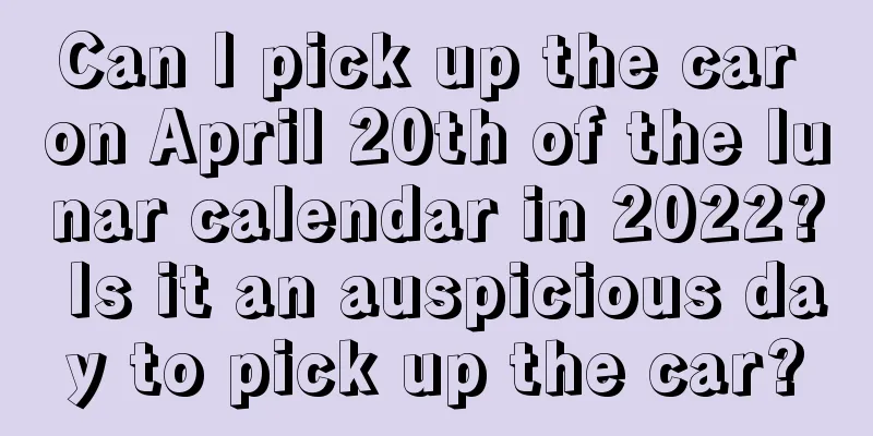 Can I pick up the car on April 20th of the lunar calendar in 2022? Is it an auspicious day to pick up the car?