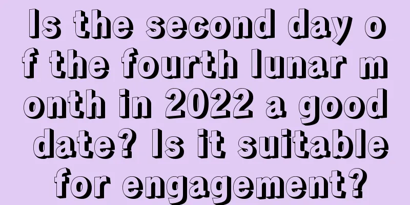 Is the second day of the fourth lunar month in 2022 a good date? Is it suitable for engagement?