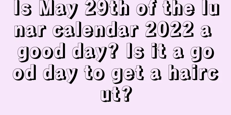 Is May 29th of the lunar calendar 2022 a good day? Is it a good day to get a haircut?