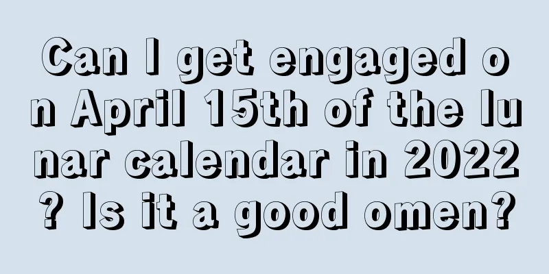 Can I get engaged on April 15th of the lunar calendar in 2022? Is it a good omen?