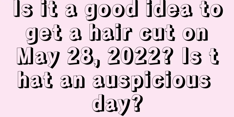 Is it a good idea to get a hair cut on May 28, 2022? Is that an auspicious day?