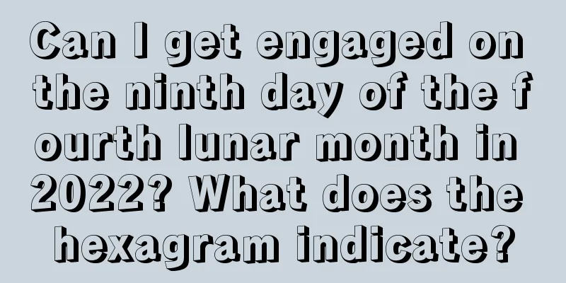 Can I get engaged on the ninth day of the fourth lunar month in 2022? What does the hexagram indicate?