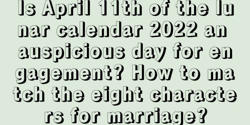 Is April 11th of the lunar calendar 2022 an auspicious day for engagement? How to match the eight characters for marriage?