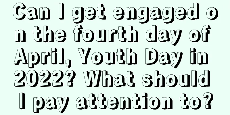 Can I get engaged on the fourth day of April, Youth Day in 2022? What should I pay attention to?