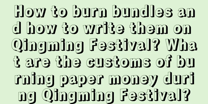 How to burn bundles and how to write them on Qingming Festival? What are the customs of burning paper money during Qingming Festival?