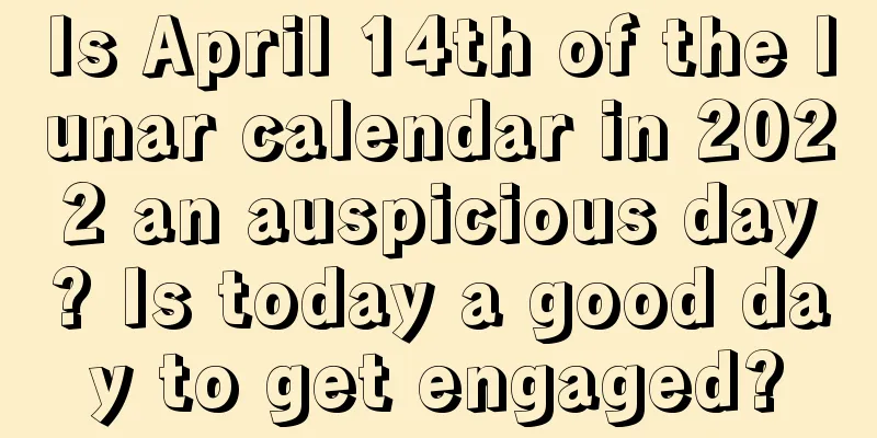 Is April 14th of the lunar calendar in 2022 an auspicious day? Is today a good day to get engaged?